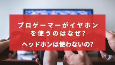 プロゲーマーがイヤホンを使うのはなぜ?ヘッドホンは使わないの?