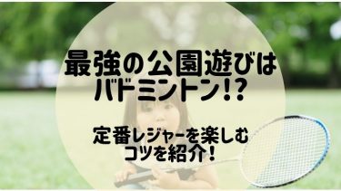 最強の公園遊びはバドミントン!?定番レジャーを楽しむコツを紹介！