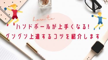 ハンドボールが上手くなる!グングン上達するコツを紹介します